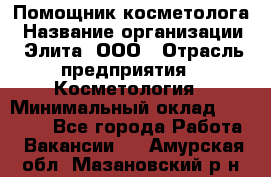 Помощник косметолога › Название организации ­ Элита, ООО › Отрасль предприятия ­ Косметология › Минимальный оклад ­ 25 000 - Все города Работа » Вакансии   . Амурская обл.,Мазановский р-н